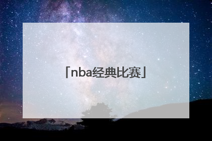 「nba经典比赛」NBA经典比赛有哪些